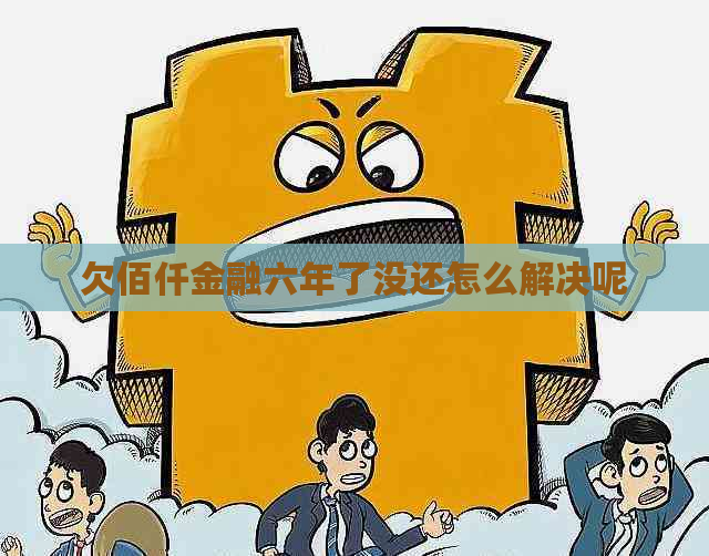 欠佰仟金融六年了没还怎么解决呢