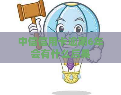 中信信用卡逾期6年会有什么后果