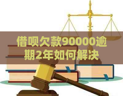 借呗欠款90000逾期2年如何解决