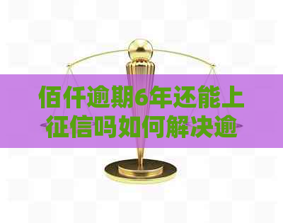 佰仟逾期6年还能上吗如何解决逾期问题