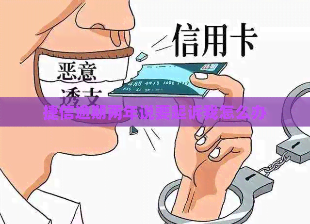 捷信逾期两年说要起诉我怎么办