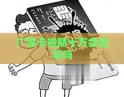 广发卡逾期十万会坐牢吗