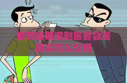 借呗逾期闹到居委会居委会怎么处理