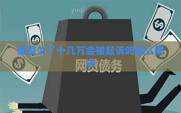 借呗欠了十几万会被起诉吗怎么解决