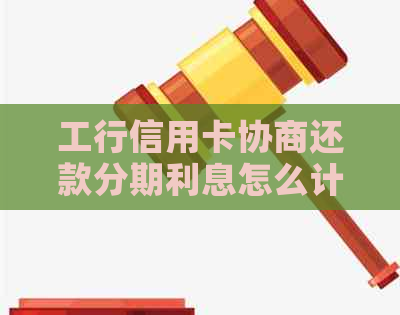 工行信用卡协商还款分期利息怎么计算