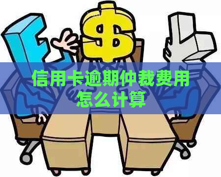 信用卡逾期仲裁费用怎么计算