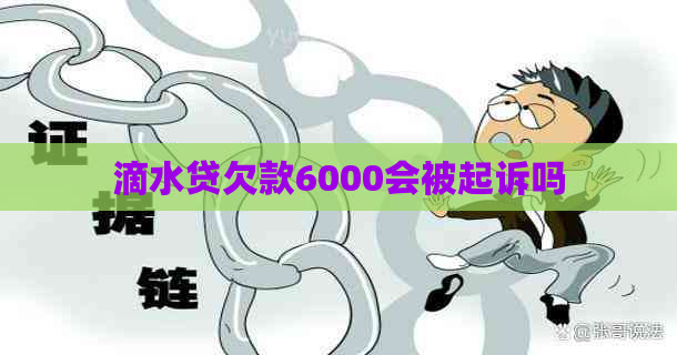 滴水贷欠款6000会被起诉吗