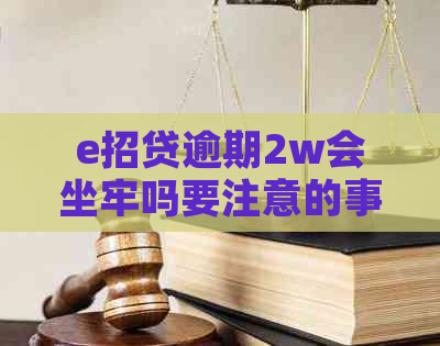 e招贷逾期2w会坐牢吗要注意的事项