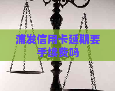 浦发信用卡延期要手续费吗