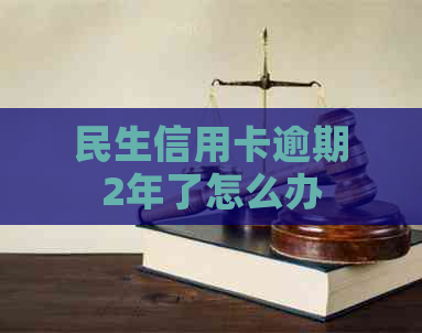 民生信用卡逾期2年了怎么办