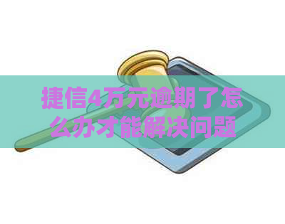 捷信4万元逾期了怎么办才能解决问题