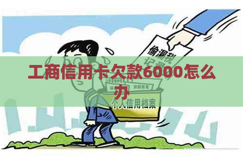 工商信用卡欠款6000怎么办