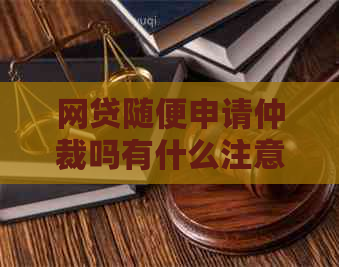 网贷随便申请仲裁吗有什么注意事项