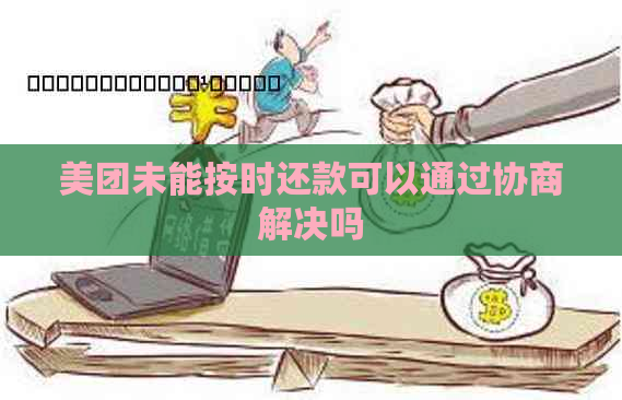 美团未能按时还款可以通过协商解决吗