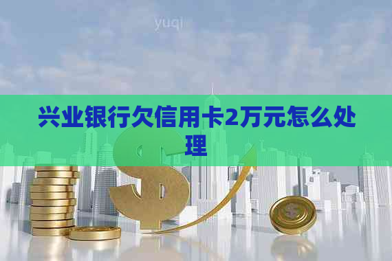 兴业银行欠信用卡2万元怎么处理