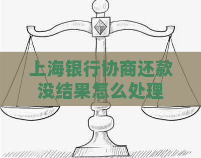 上海银行协商还款没结果怎么处理