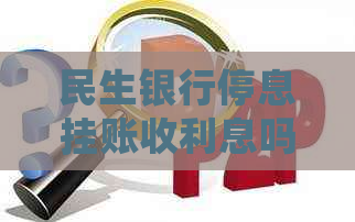 民生银行停息挂账收利息吗如何解决这个问题