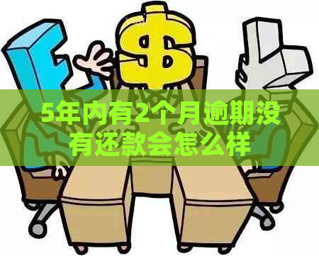 5年内有2个月逾期没有还款会怎么样