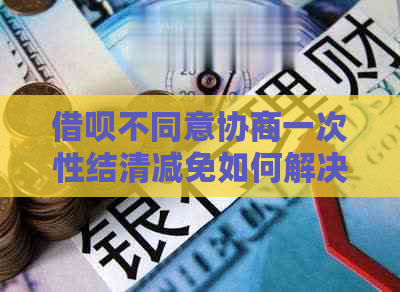 借呗不同意协商一次性结清减免如何解决