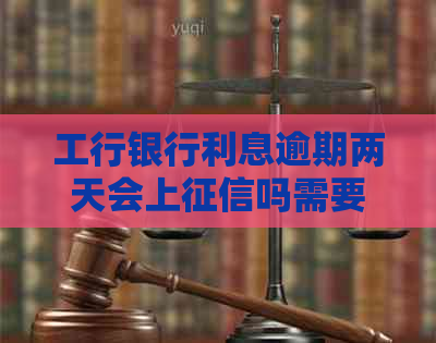 工行银行利息逾期两天会上吗需要注意什么