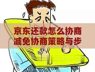 京东还款怎么协商减免协商策略与步骤指南