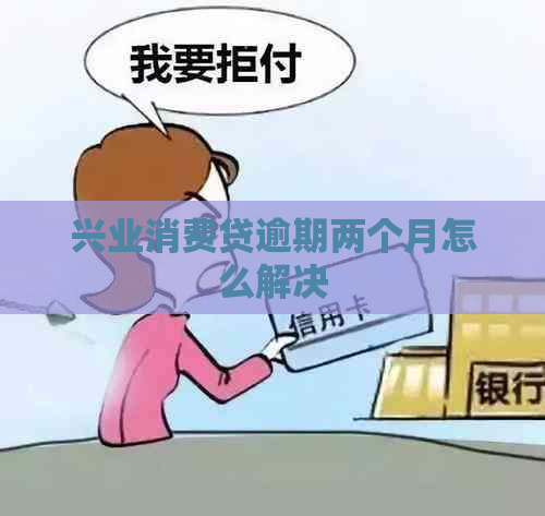 兴业消费贷逾期两个月怎么解决