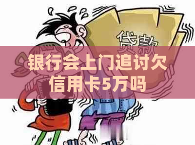 银行会上门追讨欠信用卡5万吗