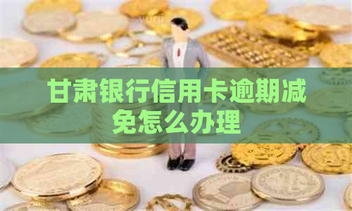 甘肃银行信用卡逾期减免怎么办理