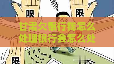 甘肃欠银行钱怎么处理银行会怎么处理