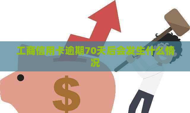 工商信用卡逾期70天后会发生什么情况