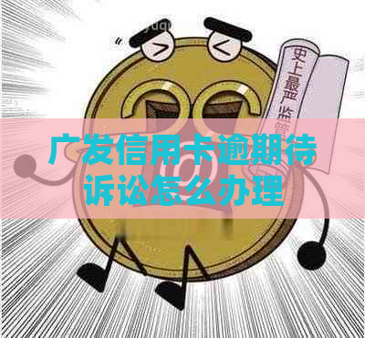 广发信用卡逾期待诉讼怎么办理