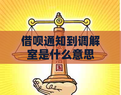 借呗通知到调解室是什么意思