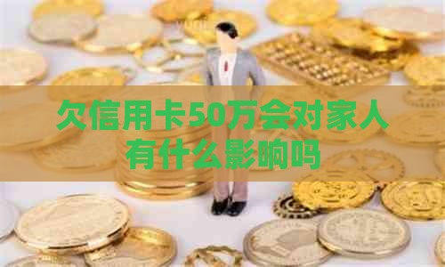 欠信用卡50万会对家人有什么影响吗