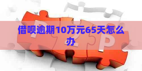 借呗逾期10万元65天怎么办