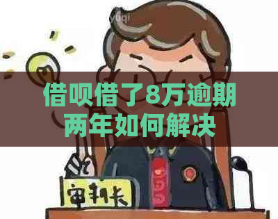 借呗借了8万逾期两年如何解决