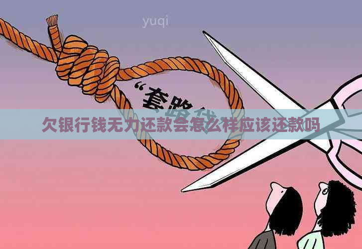 欠银行钱无力还款会怎么样应该还款吗