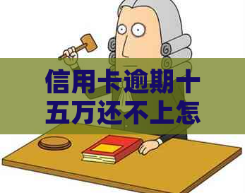 信用卡逾期十五万还不上怎么办