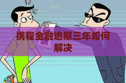 携程金融逾期三年如何解决