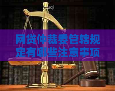 网贷仲裁委管辖规定有哪些注意事项