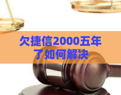 欠捷信2000五年了如何解决