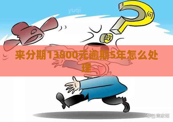 来分期13800元逾期5年怎么处理