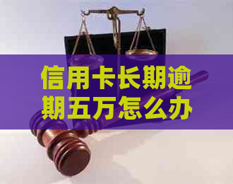 信用卡长期逾期五万怎么办避免影响个人信用