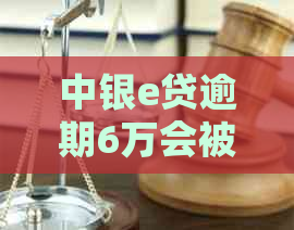 中银e贷逾期6万会被起诉吗