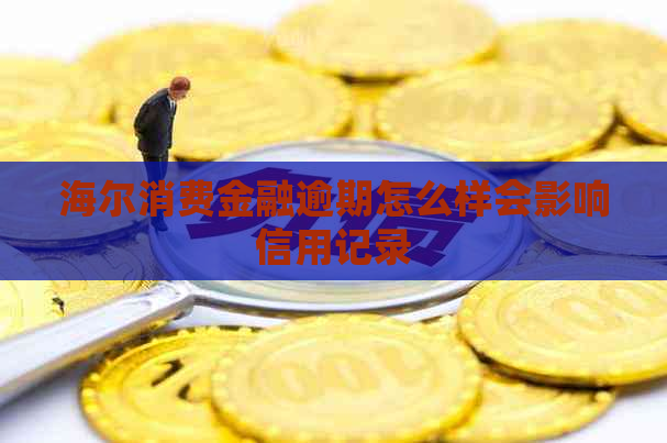 海尔消费金融逾期怎么样会影响信用记录