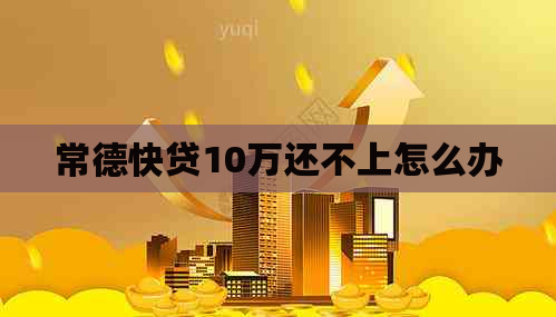 常德快贷10万还不上怎么办