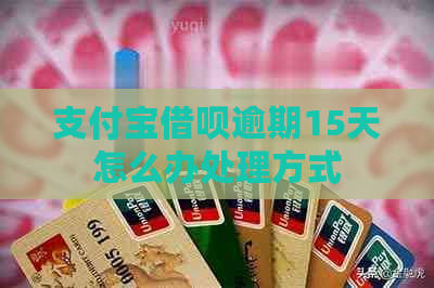 支付宝借呗逾期15天怎么办处理方式