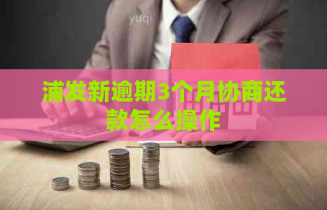 浦发新逾期3个月协商还款怎么操作