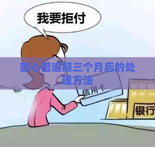 放心借逾期三个月后的处理方法