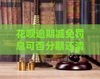 花呗逾期减免罚息可否分期还清