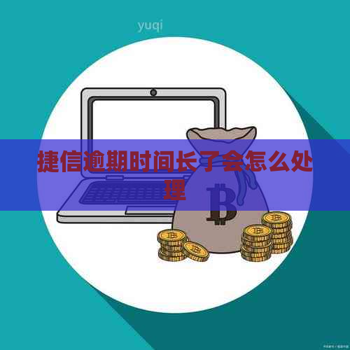 捷信逾期时间长了会怎么处理